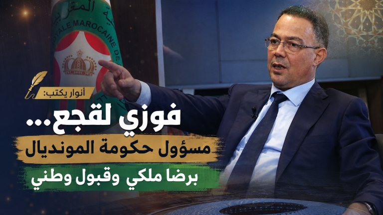 أنوار يكتب: فوزي لقجع… مسؤول حكومة المونديال برضا ملكي وقبول وطني